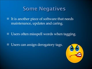 It is another piece of software that needs maintenance, updates and caring. Users often misspell words when tagging. Users can assign derogatory tags. 