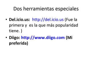 Dos herramientas especiales Del.icio.us:  http://del.icio.us  (Fue la primera y  es la que más popularidad tiene. ) Diigo:  http://www.diigo.com  (Mi preferida) 