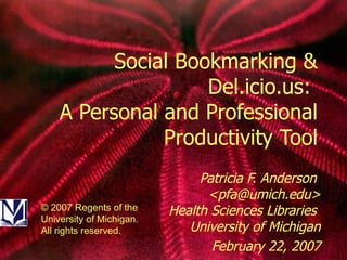 Social Bookmarking & Del.icio.us:  A Personal and Professional Productivity Tool Patricia F. Anderson  <pfa@umich.edu> Health Sciences Libraries  University of Michigan February 22, 2007 © 2007 Regents of the University of Michigan. All rights reserved. 