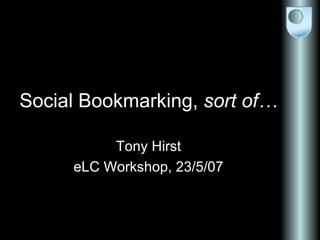 Social Bookmarking,  sort of… Tony Hirst eLC Workshop, 23/5/07 