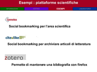 Esempi : piattaforme scientifiche ESEMPI .  Social bookmarking per l’area scientifica Social bookmarking per archiviare articoli di letteratura  Permette di mantenere una bibliografia con firefox  