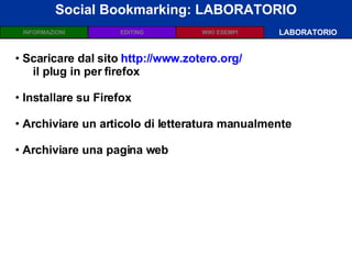 Social Bookmarking: LABORATORIO LABORATORIO Scaricare dal sito  http://www.zotero.org/   il plug in per firefox Installare su Firefox Archiviare un articolo di letteratura manualmente Archiviare una pagina web  