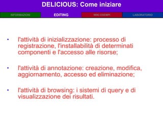 DELICIOUS: Come iniziare EDITING l'attività di inizializzazione: processo di  registrazione, l'installabilità di determinati componenti e l'accesso alle risorse; l'attività di annotazione: creazione, modifica,  aggiornamento, accesso ed eliminazione;  l'attività di browsing: i sistemi di query e di visualizzazione dei risultati. 