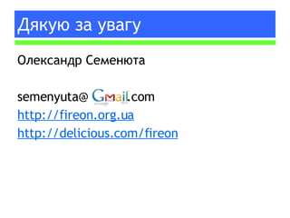 Дякую за увагу Олександр Семенюта semenyuta@  .com http://fireon.org.ua http://delicious.com/fireon 