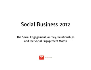 Social Business 2012
The Social Engagement Journey, Relationships
     and the Social Engagement Matrix
 
