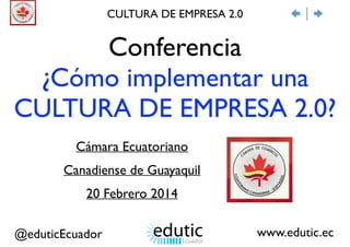 Conferencia	

¿Cómo implementar una
CULTURA DE EMPRESA 2.0?
Cámara Ecuatoriano 	

Canadiense de Guayaquil	

20 Febrero 2014
CULTURA DE EMPRESA 2.0
www.edutic.ec@eduticEcuador
 