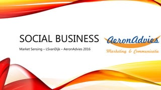 SOCIAL BUSINESS
Market Sensing – LSvanDijk – AeronAdvies 2016
 