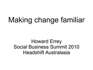 Making change familiar Howard Errey Social Business Summit 2010 Headshift Australasia 