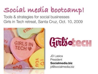 Social media bootcamp!
Tools & strategies for social businesses
Girls in Tech retreat, Santa Cruz, Oct. 10, 2009




                            JD Lasica	 	 	 	 	 	 	
                            President
                            Socialmedia.biz
                            jd@socialmedia.biz	 	 	 	
 