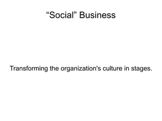 “Social” Business




Transforming the organization's culture in stages.
 