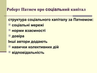 Роберт Патнем про соціальний капітал
структура соціального капіталу за Патнемом:
 соціальні мережі
 норми взаємності
 довіра
Інші автори додають
 навички колективних дій
 відповідальність
 