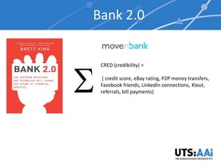 Bank 2.0


 CRED (credibility) =

  ( credit score, eBay rating, P2P money transfers,
 Facebook friends, LinkedIn connections, Klout,
 referrals, bill payments)
 