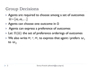 Group Decisions
}  Agents are required to choose among a set of outcomes
     Ω = {ω1 , ω2 ,…}
}  Agents can choose one ...