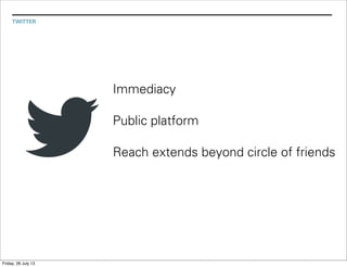 TWITTER
Public platform
Immediacy
Reach extends beyond circle of friends
Friday, 26 July 13
 