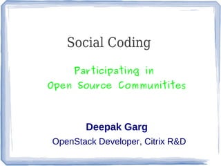 Social Coding

     Participating in
Open Source Communitites



       Deepak Garg
OpenStack Developer, Citrix R&D
 