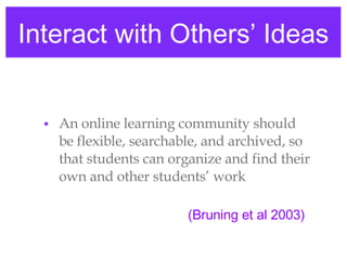 Interact with Others’ Ideas An online learning community should be flexible, searchable, and archived, so that students can organize and find their own and other students’ work (Bruning et al 2003) 
