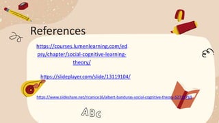 References
https://courses.lumenlearning.com/ed
psy/chapter/social-cognitive-learning-
theory/
https://slideplayer.com/slide/13119104/
https://www.slideshare.net/ricanice16/albert-banduras-social-cognitive-theory-52715769
 