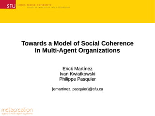 Towards a Model of Social Coherence
   In Multi-Agent Organizations

               Erick Martínez
             Ivan Kwiatkowski
             Philippe Pasquier

         {emartinez, pasquier}@sfu.ca
 