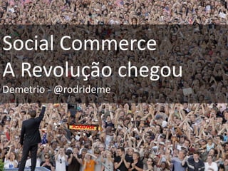 Social Commerce
A Revolução chegou
Demetrio - @rodrideme
 