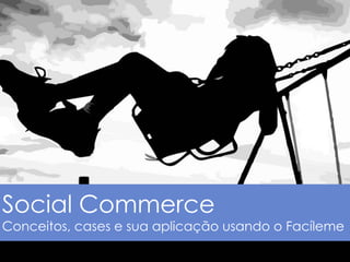 Social Commerce
Conceitos, cases e sua aplicação usando o Facíleme
 