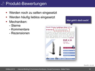 Produkt-Bewertungen

 Werden noch zu selten eingesetzt
 Werden häufig lieblos eingesetzt
                                                                               Hier geht’s doch auch!
 Mechaniken:
  - Sterne
  - Kommentare
  - Rezensionen




                                                                                                Quelle: eis.de

8-März-2013   Internet-Briefing E-Commerce Konferenz: Social Commerce - Malte Polzin                    12
 