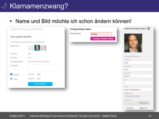 Klarnamenzwang?

 Name und Bild möchte ich schon ändern können!




8-März-2013   Internet-Briefing E-Commerce Konferenz: Social Commerce - Malte Polzin   21
 
