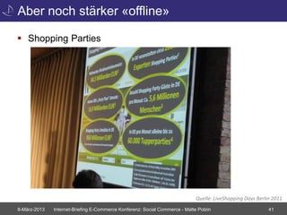 Aber noch stärker «offline»

 Shopping Parties




                                                                             Quelle: LiveShopping Days Berlin 2011
8-März-2013   Internet-Briefing E-Commerce Konferenz: Social Commerce - Malte Polzin                        41
 