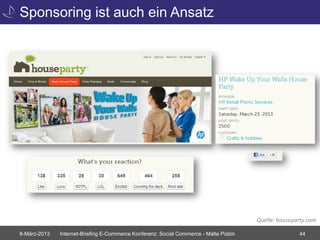 Sponsoring ist auch ein Ansatz




                                                                                       Quelle: houseparty.com

8-März-2013   Internet-Briefing E-Commerce Konferenz: Social Commerce - Malte Polzin                  44
 