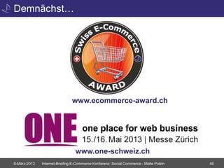 Demnächst…




                               www.ecommerce-award.ch




                                 www.one-schweiz.ch
8-März-2013   Internet-Briefing E-Commerce Konferenz: Social Commerce - Malte Polzin   46
 