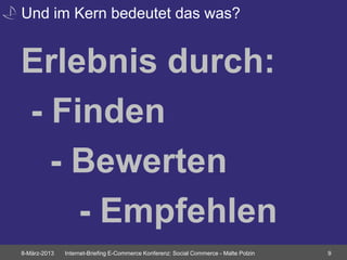 Und im Kern bedeutet das was?


Erlebnis durch:
- Finden
  - Bewerten
    - Empfehlen
8-März-2013   Internet-Briefing E-Commerce Konferenz: Social Commerce - Malte Polzin   9
 