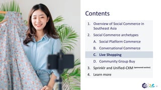 (sponsored section)
Contents
47
1. Overview of Social Commerce in
Southeast Asia
2. Social Commerce archetypes
A. Social Platform Commerce
B. Conversational Commerce
C. Live Shopping
D. Community Group Buy
3. Sprinklr and Unified-CXM
4. Learn more
 