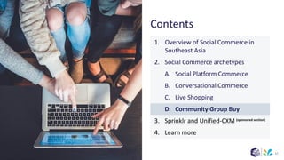 (sponsored section)
Contents
67
1. Overview of Social Commerce in
Southeast Asia
2. Social Commerce archetypes
A. Social Platform Commerce
B. Conversational Commerce
C. Live Shopping
D. Community Group Buy
3. Sprinklr and Unified-CXM
4. Learn more
 