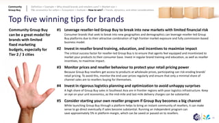 77
Top five winning tips for brands
#1
#2
#3
#4
#5
Leverage reseller-led Group Buy to break into new markets with limited financial risk
Consumer brands that seek to break into new geographies and demographics can leverage reseller-led Group
Buy platforms due to their attractive combination of high frontier market exposure and fully commission-based
business model.
Invest in reseller brand training, education, and incentives to maximize impact
The critical success factor for reseller-led Group Buy is to ensure that agents feel equipped and incentivized to
market your products to their consumer base. Invest in regular brand training and education, as well as reseller
incentives, to maximize impact.
Monitor prices and reseller behaviour to protect your retail pricing power
Because Group Buy resellers get access to products at wholesale prices, participating can risk eroding brands’
retail pricing. To avoid this, monitor the end-user prices regularly and ensure that only a minimal share of
channel sales are to resellers buying for themselves.
Invest in rigorous logistics planning and optimization to avoid unhappy surprises
A high share of Group Buy sales in Southeast Asia are in frontier regions with poor logistics infrastructure. Keep
an eye on your unit economics, as the mid-mile and last-mile delivery charges can be substantial.
Consider starting your own reseller program if Group Buy becomes a big channel
While launching Group Buy through a platform helps to bring an instant community of resellers, it can make
sense to go direct eventually if sales become substantial. Running an independent program can
save approximately 5% in platform margin, which can be saved or passed on to resellers.
Community Group Buy
can be a great model for
brands with limited
fixed marketing
budgets, especially for
Tier 2 / 3 cities
Community
Group Buy
Definition > Example > Why should brands and retailers care? > Market size >
P&L economics for sellers > Ecosystem > Outlook > How to win? > Trends, dynamics, and other considerations
 