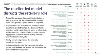 91
The reseller-led model
disrupts the retailer’s role
• The exhibit alongside illustrates the distribution of
jobs to be done, e.g. for a sale of Adidas branded
shoes through the JD Sports retailer in Singapore.
• In this instance the manufacturer and brand work
together to create the shoe, the distributor holds
inventory and brings it closer to points of sale in bulk,
and retailers do a long list of jobs including demand
aggregation, customer service, making products
available to consumers, etc.
• Finally, consumers purchase the products,
completing the loop.
• In this traditional model the margin of the selling
price is split between the retailer, the distributor, the
brand and the manufacturer.
Community
Group Buy
Definition > Example > Why should brands and retailers care? > Market size >
P&L economics for sellers > Ecosystem > Outlook > How to win? > Trends, dynamics, and other considerations
 