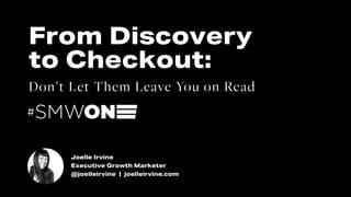 #SMWONE @joelleirvine
Joelle Irvine
Executive Growth Marketer
@joelleirvine | joelleirvine.com
From Discovery
to Checkout:...