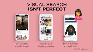 #SMWONE @joelleirvine
VISUAL SEARCH
ISN’T PERFECT
Auto-select the
wrong focal point
Categorize people
instead of products
...