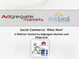 Social Commerce: What Now? A Webinar Hosted by Adgregate Markets and ShopLocal 