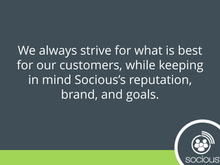 We always strive for what is best
for our customers, while keeping
in mind Socious’s reputation,
brand, and goals.
 
