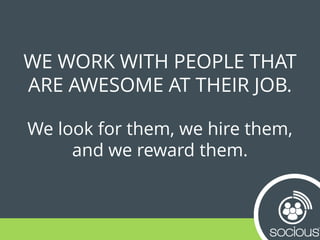 WE WORK WITH PEOPLE THAT
ARE AWESOME AT THEIR JOB.
We look for them, we hire them,
and we reward them.
 