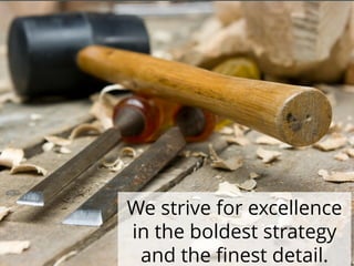 We strive for excellence
in the boldest strategy
and the finest detail.
 
