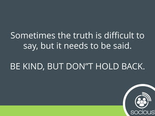 Sometimes the truth is difficult to
say, but it needs to be said.
BE KIND, BUT DON”T HOLD BACK.
 