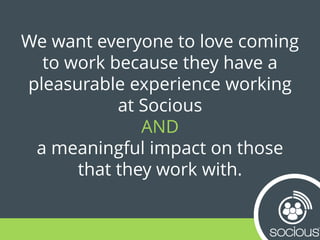 We want everyone to love coming
to work because they have a
pleasurable experience working
at Socious
AND
a meaningful imp...