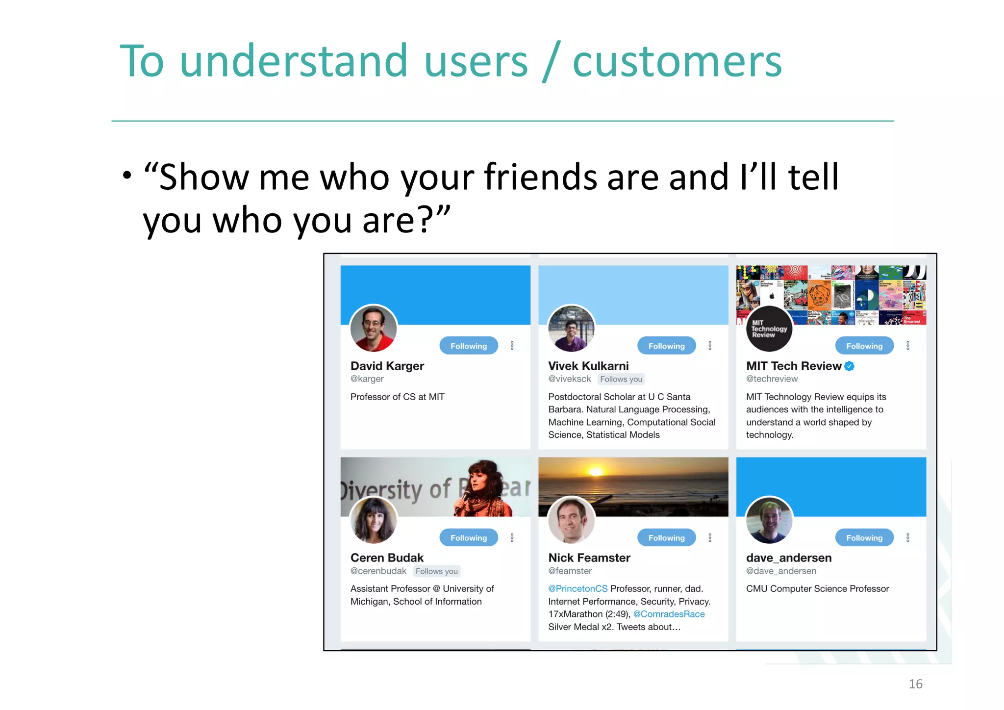 To	understand	users	/	customers	
– “Show	me	who	your	friends	are	and	I’ll	tell	
you	who	you	are?”	
16
 
