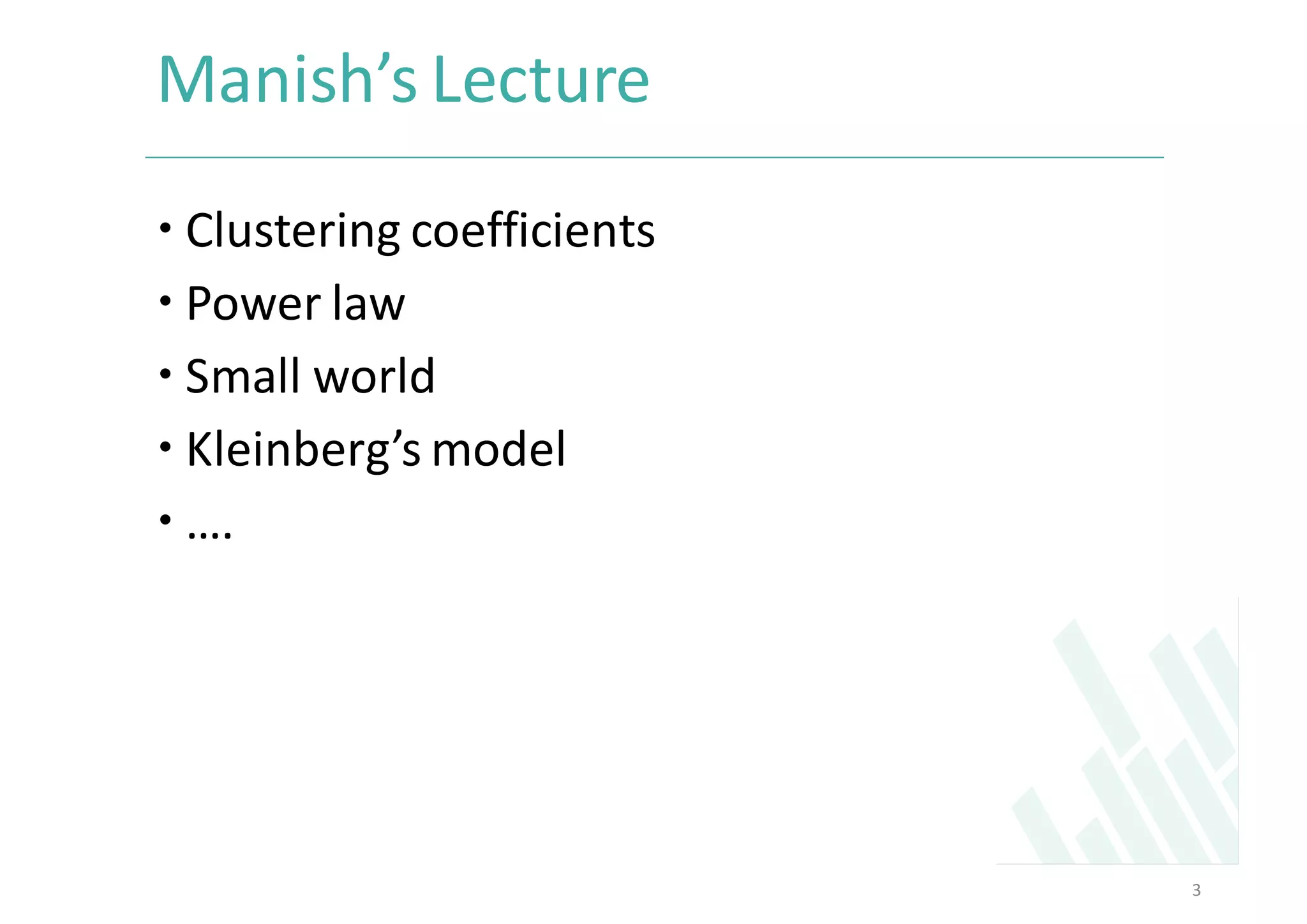 Manish’s	Lecture	
– Clustering	coefficients	
– Power	law	
– Small	world	
– Kleinberg’s	model
– ….		
3
 
