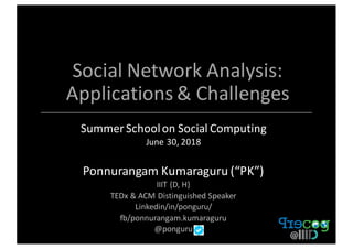 Social	Network	Analysis:	
Applications	&	Challenges
Summer	School	on	Social	Computing	
June	30,	2018
Ponnurangam	Kumaraguru	(“PK”)
IIIT	{D,	H}	
TEDx &	ACM	Distinguished	Speaker
Linkedin/in/ponguru/	
fb/ponnurangam.kumaraguru
@ponguru
 
