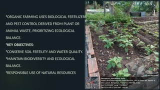 •ORGANIC FARMING USES BIOLOGICAL FERTILIZERS
AND PEST CONTROL DERIVED FROM PLANT OR
ANIMAL WASTE, PRIORITIZING ECOLOGICAL
BALANCE.
•KEY OBJECTIVES:
•CONSERVE SOIL FERTILITY AND WATER QUALITY.
•MAINTAIN BIODIVERSITY AND ECOLOGICAL
BALANCE.
•RESPONSIBLE USE OF NATURAL RESOURCES
 