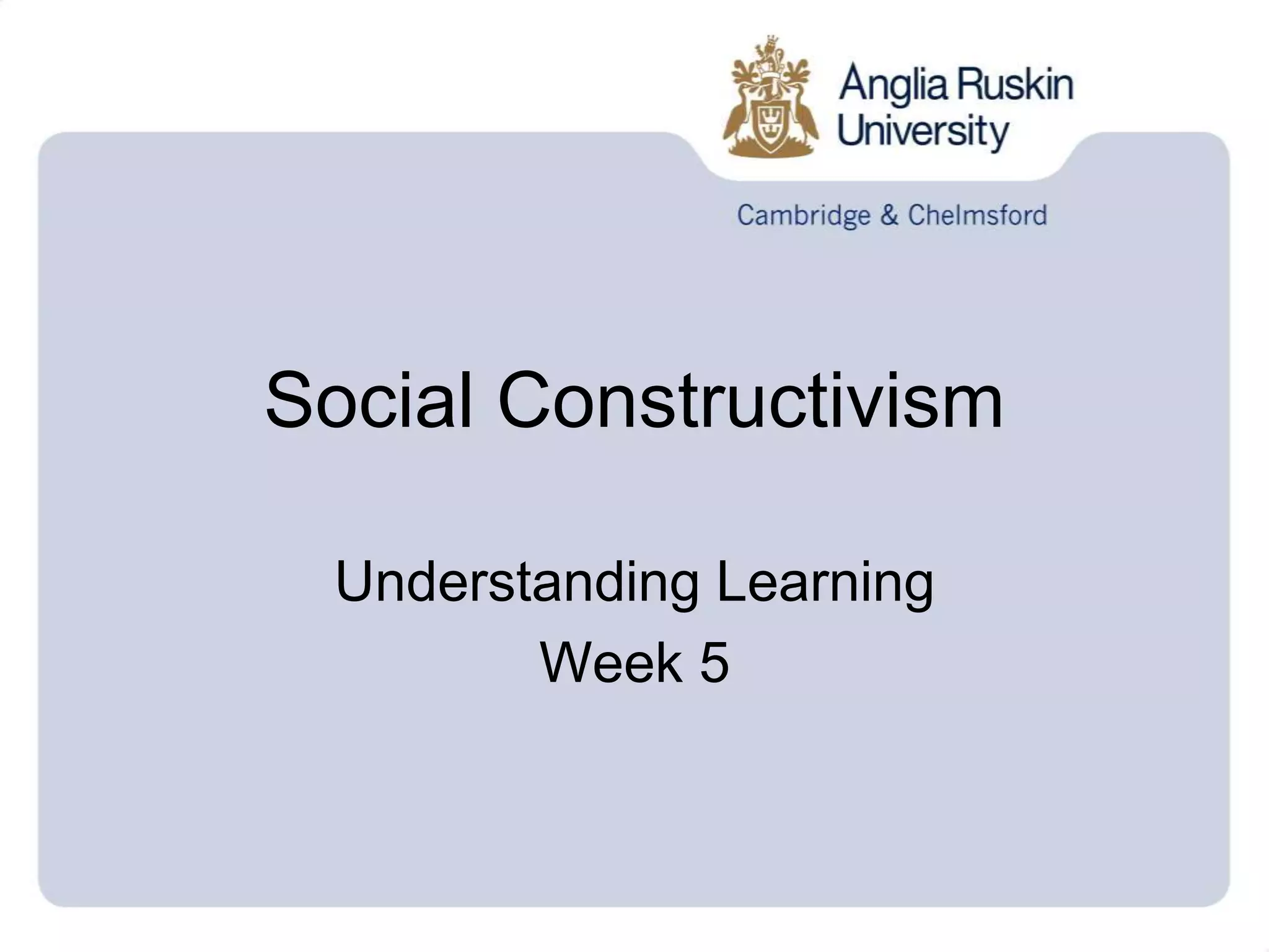 Social Constructivism
Understanding Learning
Week 5
 
