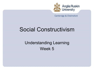 Social Constructivism
Understanding Learning
Week 5
 