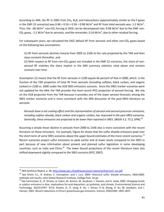  
 














According to AR4, the RF in 2005 from CH4, N20, and halocarbons (approximately similar to the F-gases
in the EMF-22 scenarios) was 0.48 + 0.16 + 0.34 = 0.98 W/m2
and RF from total aerosols was -1.2 W/m2
.
Thus, the -.06 W/m2
non-CO2 forcing in DICE can be decomposed into: 0.98 W/m2
due to the EMF non-
CO2 gases, -1.2 W/m2
due to aerosols, and the remainder, 0.16 W/m2
, due to other residual forcing.
For subsequent years, we calculated the DICE default RF from aerosols and other non-CO2 gases based
on the following two assumptions:
(1) RF from aerosols declines linearly from 2005 to 2100 at the rate projected by the TAR and then
stays constant thereafter, and
(2) With respect to RF from non-CO2 gases not included in the EMF-22 scenarios, the share of non-
aerosol RF matches the share implicit in the AR4 summary statistics cited above and remains
constant over time.
Assumption (1) means that the RF from aerosols in 2100 equals 66 percent of that in 2000, which is the
fraction of the TAR projection of total RF from aerosols (including sulfates, black carbon, and organic
carbon) in 2100 vs. 2000 under the A1B SRES emissions scenario. Since the SRES marker scenarios were
not updated for the AR4, the TAR provides the most recent IPCC projection of aerosol forcing. We rely
on the A1B projection from the TAR because it provides one of the lower aerosol forecasts among the
SRES marker scenarios and is more consistent with the AR4 discussion of the post-SRES literature on
aerosols:
Aerosols have a net cooling effect and the representation of aerosol and aerosol precursor emissions,
including sulphur dioxide, black carbon and organic carbon, has improved in the post-SRES scenarios.
Generally, these emissions are projected to be lower than reported in SRES. {WGIII 3.2, TS.3, SPM}.32
Assuming a simple linear decline in aerosols from 2000 to 2100 also is more consistent with the recent
literature on these emissions. For example, Figure A1 shows that the sulfur dioxide emissions peak over
the short-term of some SRES scenarios above the upper bound estimates of the more recent scenarios.33
Recent scenarios project sulfur emissions to peak earlier and at lower levels compared to the SRES in
part because of new information about present and planned sulfur legislation in some developing
countries, such as India and China.34
The lower bound projections of the recent literature have also
shifted downward slightly compared to the SRES scenario (IPCC 2007).
32
AR4 Synthesis Report, p. 44, http://www.ipcc.ch/pdf/assessment-report/ar4/syr/ar4_syr.pdf
�
33
See Smith, S.J., R. Andres, E. Conception, and J. Lurz, 2004: Historical sulfur dioxide emissions, 1850-2000:
�
methods and results. Joint Global Research Institute, College Park, 14 pp.
�
34
See Carmichael, G., D. Streets, G. Calori, M. Amann, M. Jacobson, J. Hansen, and H. Ueda, 2002: Changing trends
�
in sulphur emissions in Asia: implications for acid deposition, air pollution, and climate. Environmental Science and
�
Technology, 36(22):4707- 4713; Streets, D., K. Jiang, X. Hu, J. Sinton, X.-Q. Zhang, D. Xu, M. Jacobson, and J.
�
Hansen, 2001: Recent reductions in China’s greenhouse gas emissions. Science, 294(5548): 1835-1837.
�
41
 