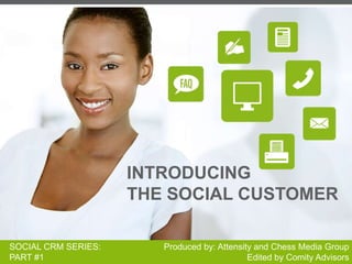 INTRODUCINGTHE SOCIAL CUSTOMER Produced by: Attensity and Chess Media Group Edited by Comity Advisors SOCIAL CRM SERIES: PART #1 